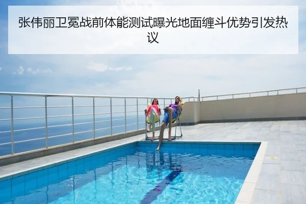 张伟丽卫冕战前体能测试曝光地面缠斗优势引发热议