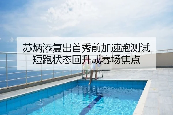 苏炳添复出首秀前加速跑测试 短跑状态回升成赛场焦点