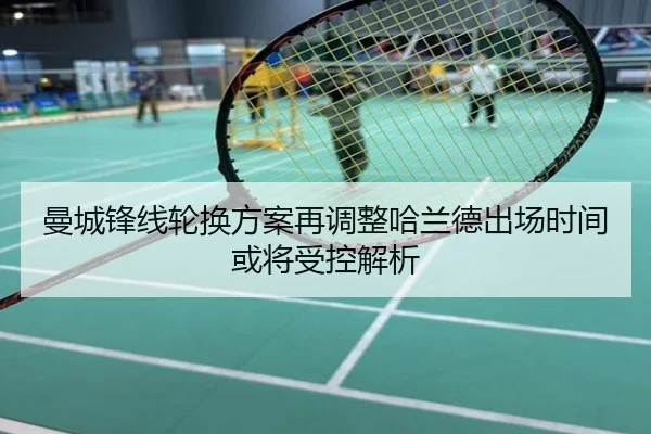 曼城锋线轮换方案再调整哈兰德出场时间或将受控解析
