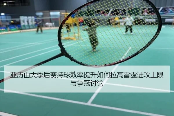 亚历山大季后赛持球效率提升如何拉高雷霆进攻上限与争冠讨论